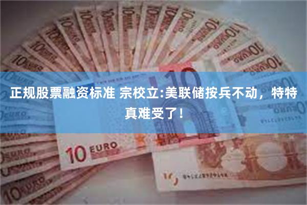 正规股票融资标准 宗校立:美联储按兵不动，特特真难受了！