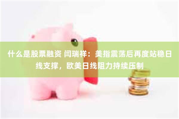 什么是股票融资 闫瑞祥：美指震荡后再度站稳日线支撑，欧美日线阻力持续压制