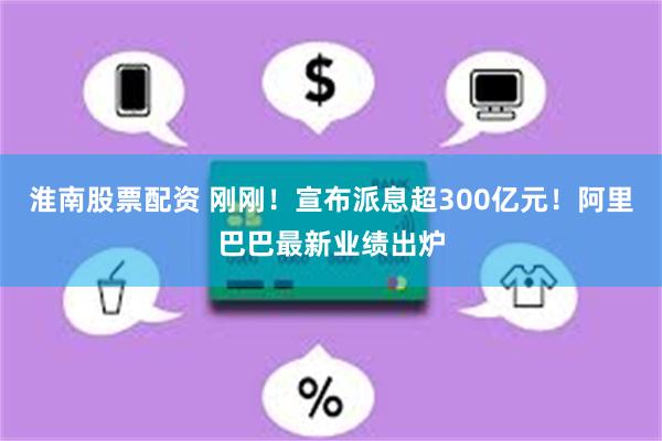 淮南股票配资 刚刚！宣布派息超300亿元！阿里巴巴最新业绩出炉