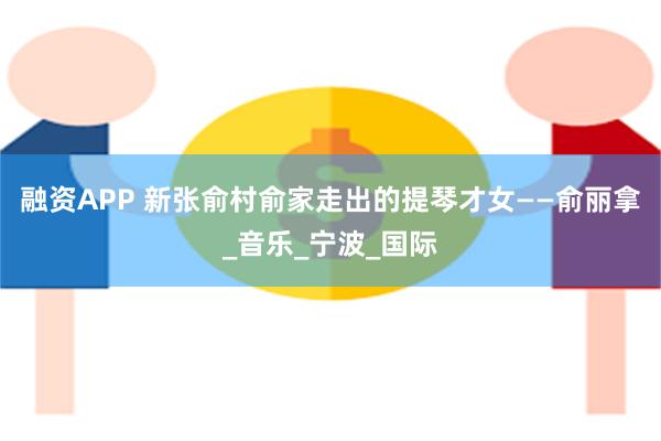 融资APP 新张俞村俞家走出的提琴才女——俞丽拿_音乐_宁波_国际