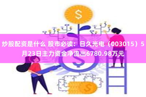 炒股配资是什么 股市必读：日久光电（003015）5月23日主力资金净流出6780.98万元