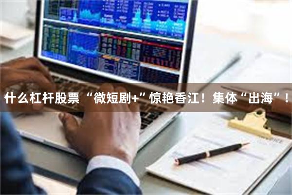 什么杠杆股票 “微短剧+”惊艳香江！集体“出海”！
