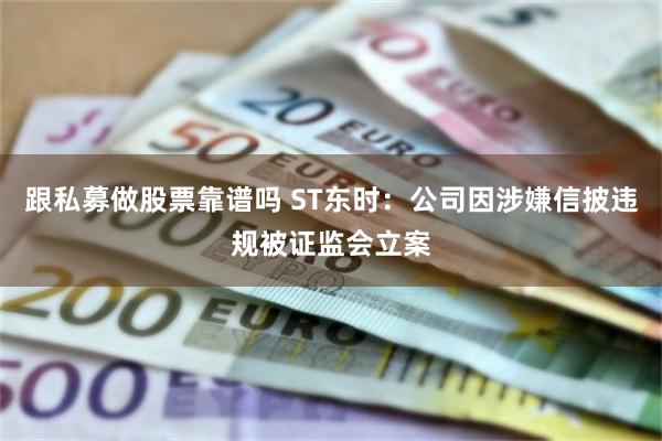 跟私募做股票靠谱吗 ST东时：公司因涉嫌信披违规被证监会立案