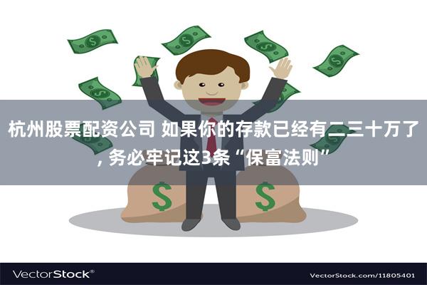 杭州股票配资公司 如果你的存款已经有二三十万了, 务必牢记这3条“保富法则”