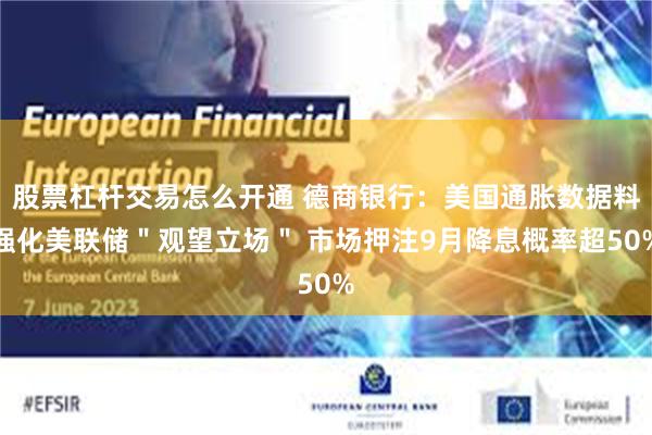 股票杠杆交易怎么开通 德商银行：美国通胀数据料强化美联储＂观望立场＂ 市场押注9月降息概率超50%