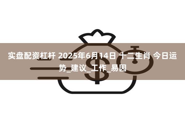 实盘配资杠杆 2025年6月14日 十二生肖 今日运势_建议_工作_易因