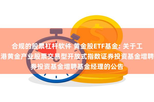 合规的股票杠杆软件 黄金股ETF基金: 关于工银瑞信中证沪深港黄金产业股票交易型开放式指数证券投资基金增聘基金经理的公告