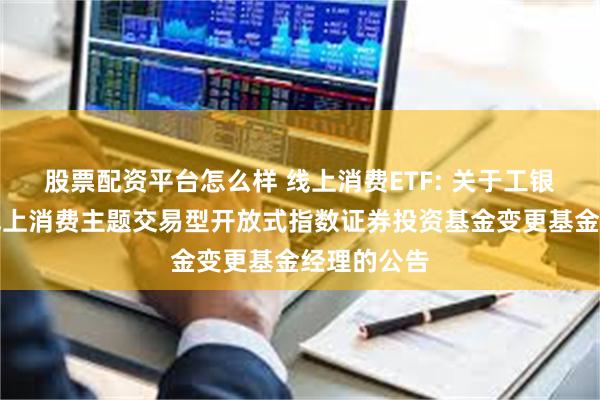 股票配资平台怎么样 线上消费ETF: 关于工银瑞信中证线上消费主题交易型开放式指数证券投资基金变更基金经理的公告