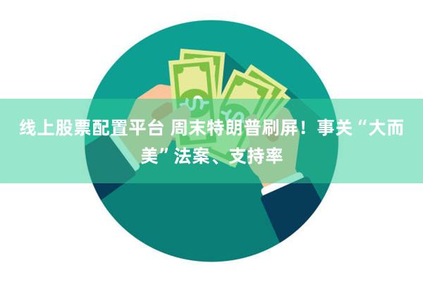 线上股票配置平台 周末特朗普刷屏！事关“大而美”法案、支持率