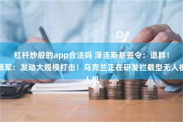 杠杆炒股的app合法吗 泽连斯基签令：退群！俄军：发动大规模打击！乌克兰正在研发拦截型无人机