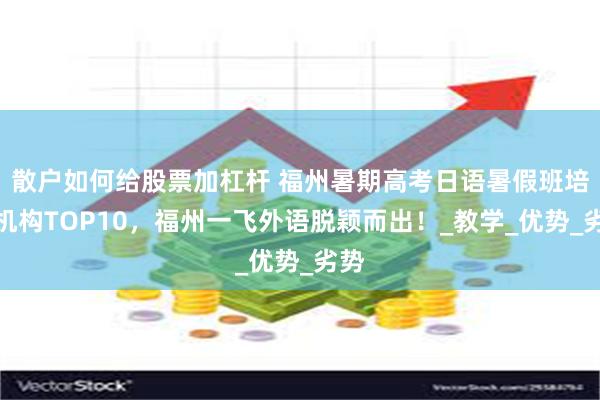 散户如何给股票加杠杆 福州暑期高考日语暑假班培训机构TOP10，福州一飞外语脱颖而出！_教学_优势_劣势