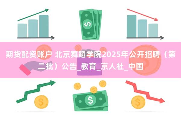 期货配资账户 北京舞蹈学院2025年公开招聘（第二批）公告_教育_京人社_中国