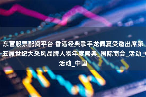 东营股票配资平台 香港经典歌手龙佩夏受邀出席第二十五届世纪大采风品牌人物年度盛典_国际商会_活动_中国