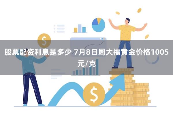 股票配资利息是多少 7月8日周大福黄金价格1005元/克