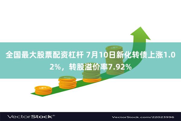 全国最大股票配资杠杆 7月10日新化转债上涨1.02%，转股溢价率7.92%