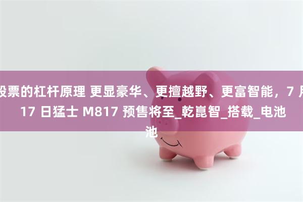股票的杠杆原理 更显豪华、更擅越野、更富智能，7 月 17 日猛士 M817 预售将至_乾崑智_搭载_电池