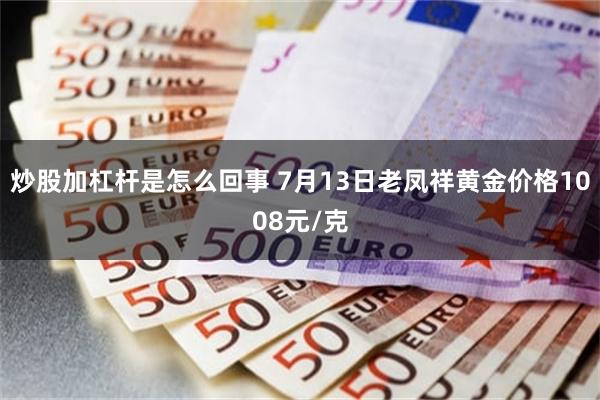 炒股加杠杆是怎么回事 7月13日老凤祥黄金价格1008元/克