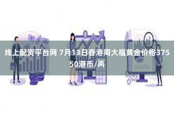 线上配资平台网 7月13日香港周大福黄金价格37550港币/两