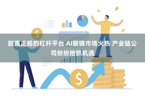 股票正规的杠杆平台 AI眼镜市场火热 产业链公司纷纷抢抓机遇