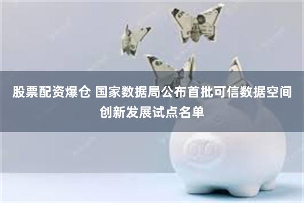 股票配资爆仓 国家数据局公布首批可信数据空间创新发展试点名单
