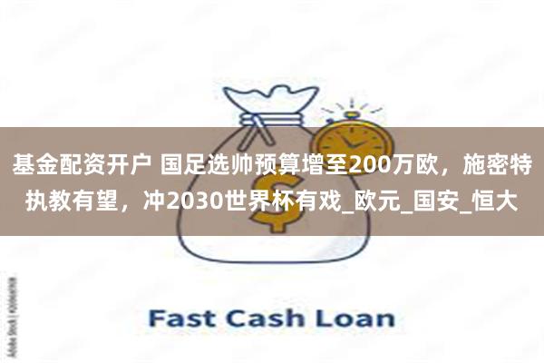 基金配资开户 国足选帅预算增至200万欧，施密特执教有望，冲2030世界杯有戏_欧元_国安_恒大