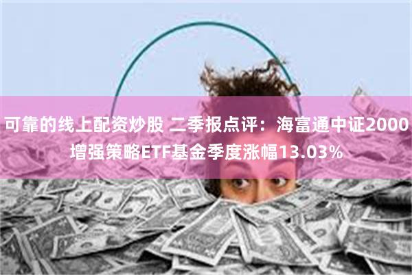 可靠的线上配资炒股 二季报点评：海富通中证2000增强策略ETF基金季度涨幅13.03%