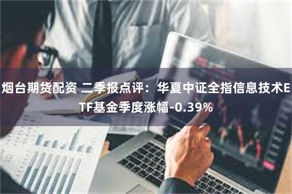 烟台期货配资 二季报点评：华夏中证全指信息技术ETF基金季度涨幅-0.39%