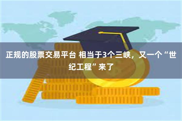 正规的股票交易平台 相当于3个三峡，又一个“世纪工程”来了