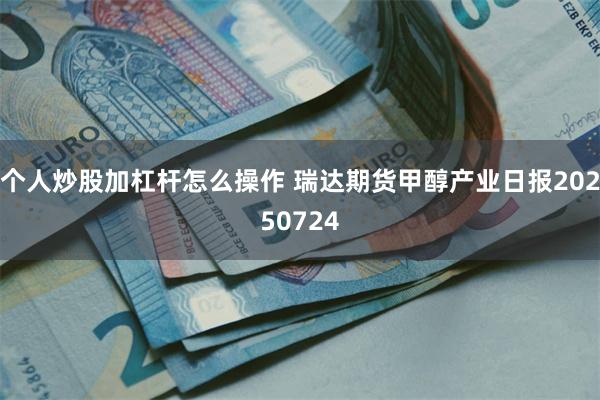 个人炒股加杠杆怎么操作 瑞达期货甲醇产业日报20250724