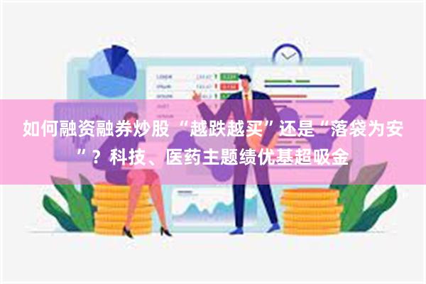 如何融资融券炒股 “越跌越买”还是“落袋为安”？科技、医药主题绩优基超吸金