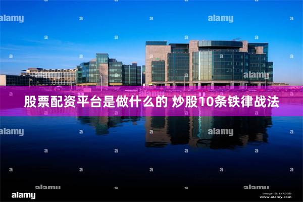 股票配资平台是做什么的 炒股10条铁律战法