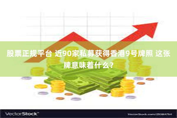 股票正规平台 近90家私募获得香港9号牌照 这张牌意味着什么？