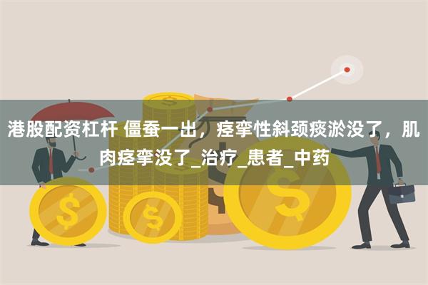 港股配资杠杆 僵蚕一出，痉挛性斜颈痰淤没了，肌肉痉挛没了_治疗_患者_中药