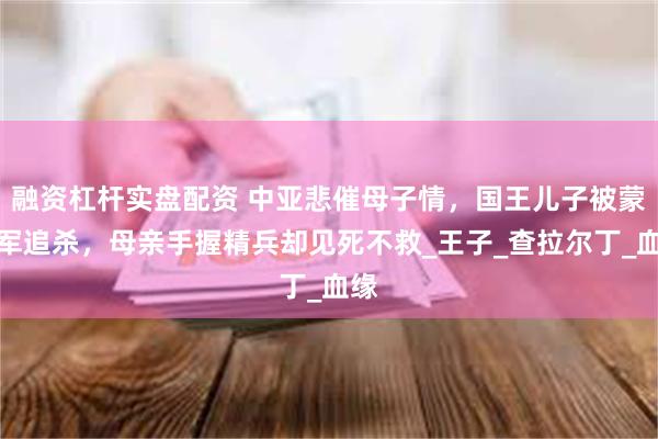 融资杠杆实盘配资 中亚悲催母子情，国王儿子被蒙古军追杀，母亲手握精兵却见死不救_王子_查拉尔丁_血缘