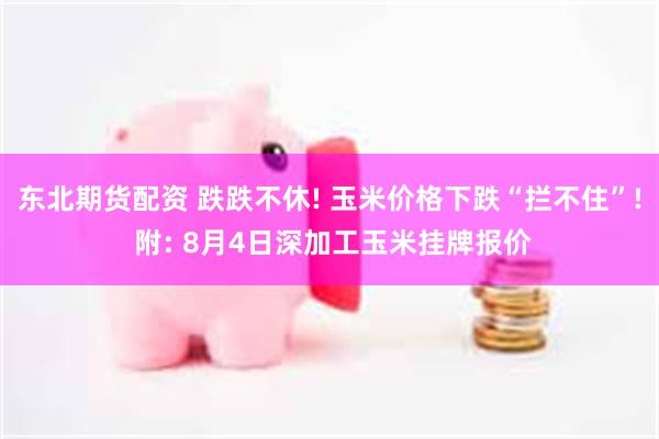 东北期货配资 跌跌不休! 玉米价格下跌“拦不住”! 附: 8月4日深加工玉米挂牌报价