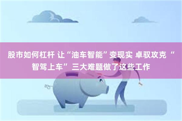 股市如何杠杆 让“油车智能”变现实 卓驭攻克 “智驾上车” 三大难题做了这些工作