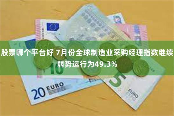 股票哪个平台好 7月份全球制造业采购经理指数继续弱势运行为49.3%