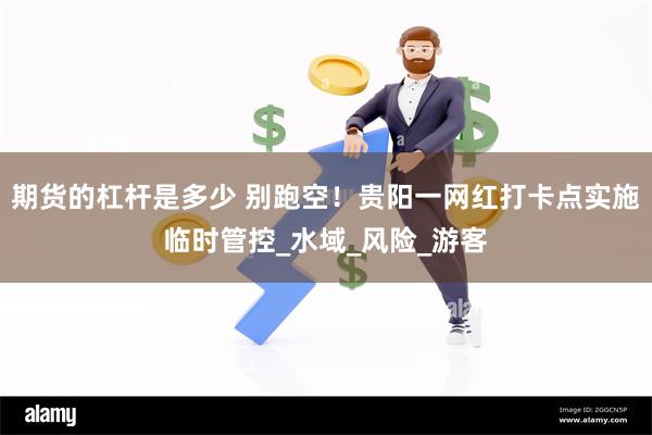 期货的杠杆是多少 别跑空！贵阳一网红打卡点实施临时管控_水域_风险_游客