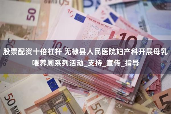 股票配资十倍杠杆 无棣县人民医院妇产科开展母乳喂养周系列活动_支持_宣传_指导