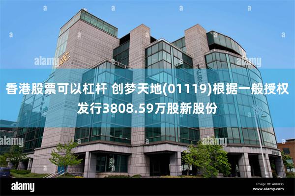 香港股票可以杠杆 创梦天地(01119)根据一般授权发行3808.59万股新股份