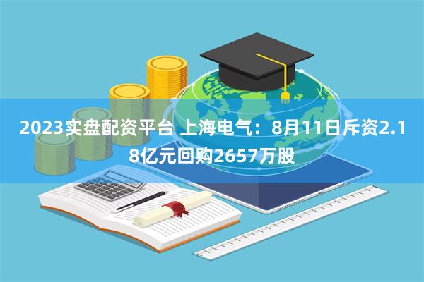 2023实盘配资平台 上海电气：8月11日斥资2.18亿元回购2657万股