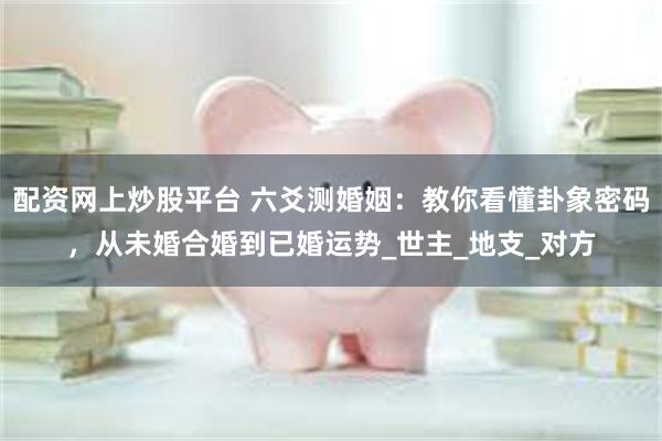 配资网上炒股平台 六爻测婚姻：教你看懂卦象密码，从未婚合婚到已婚运势_世主_地支_对方