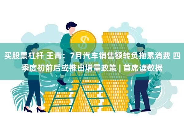 买股票杠杆 王青：7月汽车销售额转负拖累消费 四季度初前后或推出增量政策 | 首席读数据