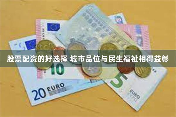 股票配资的好选择 城市品位与民生福祉相得益彰