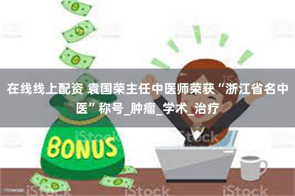 在线线上配资 袁国荣主任中医师荣获“浙江省名中医”称号_肿瘤_学术_治疗
