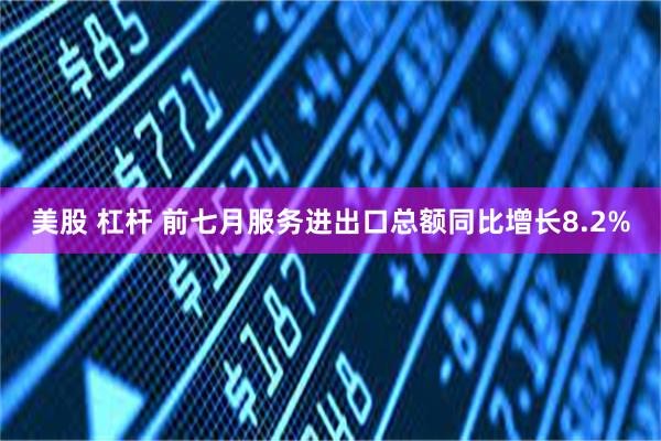 美股 杠杆 前七月服务进出口总额同比增长8.2%