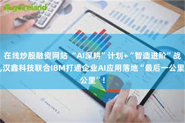 在线炒股融资网站 “AI深耕”计划+“智造进阶”战略,汉鑫科技联合IBM打通企业AI应用落地“最后一公里”!