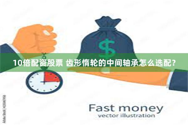 10倍配资股票 齿形惰轮的中间轴承怎么选配？