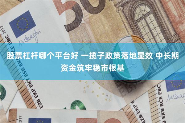 股票杠杆哪个平台好 一揽子政策落地显效 中长期资金筑牢稳市根基