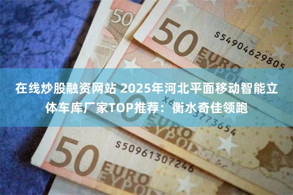 在线炒股融资网站 2025年河北平面移动智能立体车库厂家TOP推荐:衡水奇佳领跑